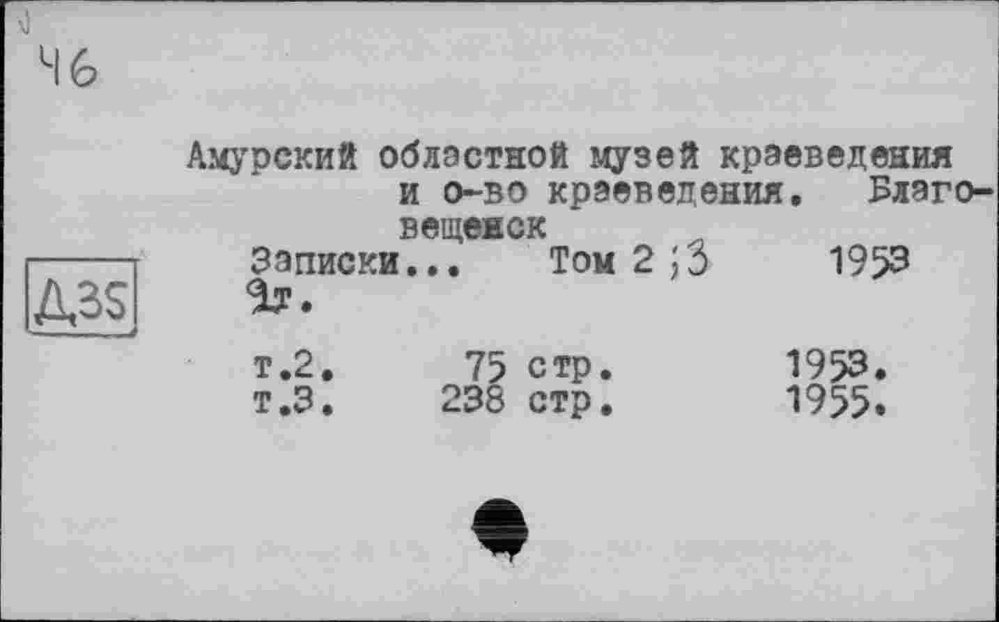 ﻿H 6
Амурский областной музей краеведения и о-во краеведения. Благо-
	ВЄЩЄЕСКт		
		...	XVM (- ) и	1 7><-’
Д35			
	т.2.	75 стр.	1953.
	т.З.	238 стр.	1955.